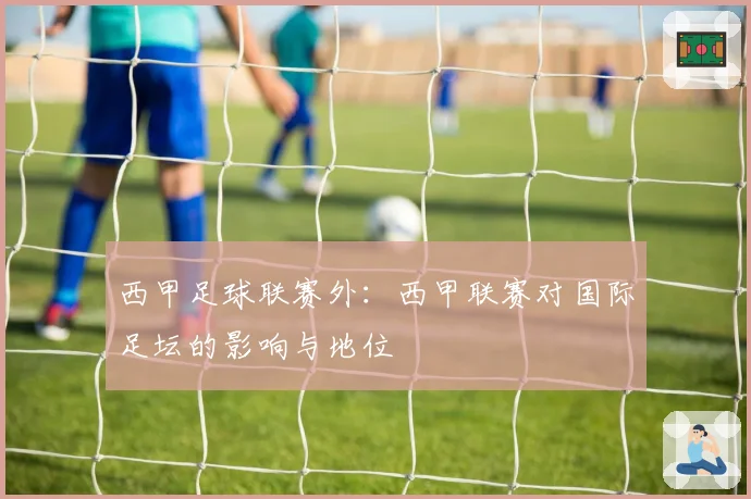 西甲足球联赛外：西甲联赛对国际足坛的影响与地位