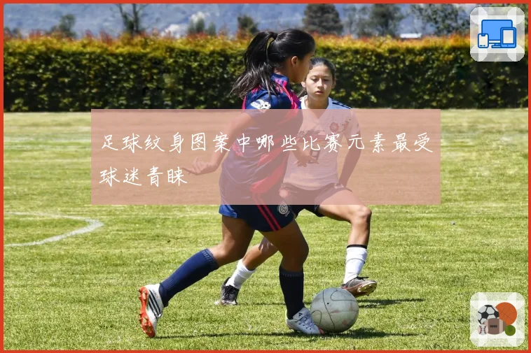 足球纹身图案中哪些比赛元素最受球迷青睐