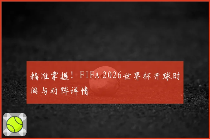 精准掌握！FIFA 2026世界杯开球时间与对阵详情