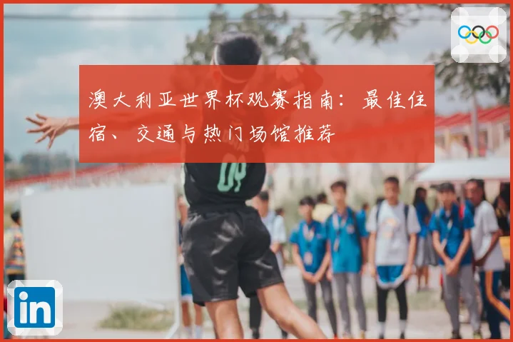 澳大利亚世界杯观赛指南：最佳住宿、交通与热门场馆推荐