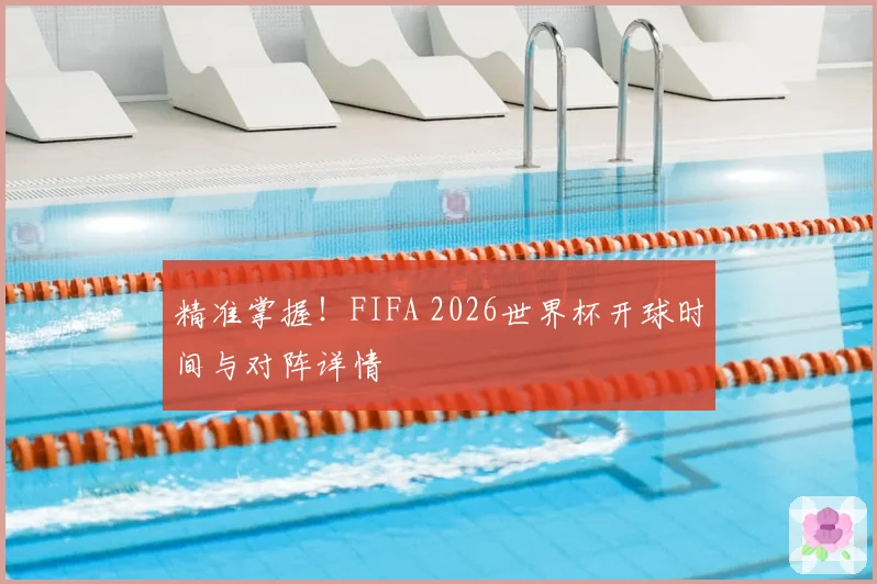 精准掌握！FIFA 2026世界杯开球时间与对阵详情