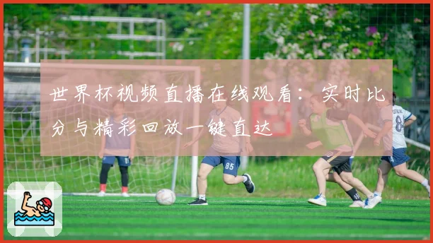 世界杯视频直播在线观看：实时比分与精彩回放一键直达