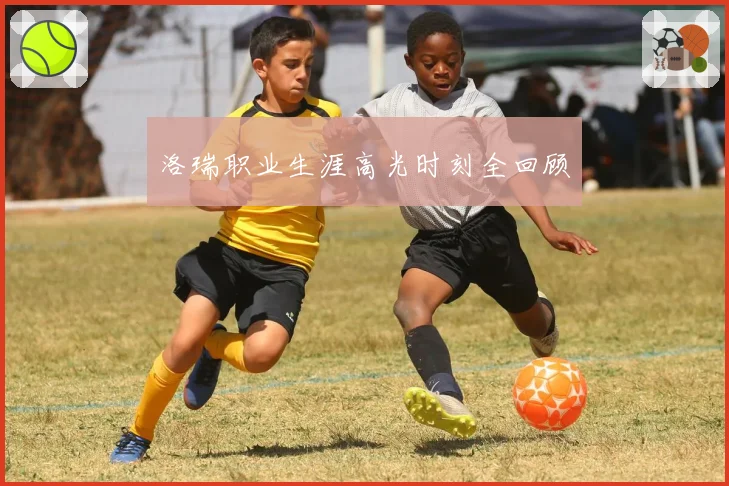 洛瑞职业生涯高光时刻全回顾