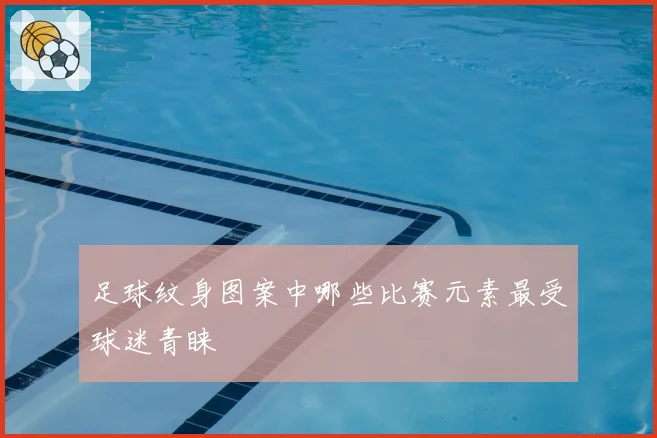 足球纹身图案中哪些比赛元素最受球迷青睐