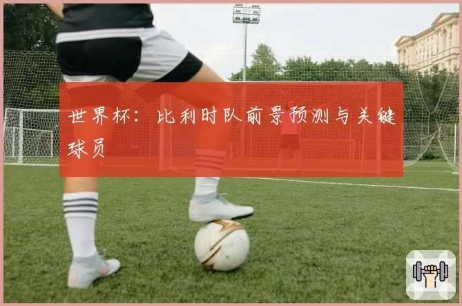 世界杯：比利时队前景预测与关键球员