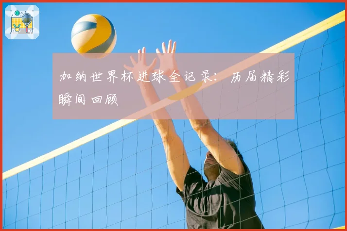 加纳世界杯进球全记录：历届精彩瞬间回顾